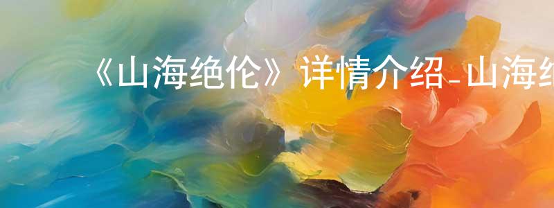 鲍建民发布《山海绝伦》详情介绍_山海绝伦更新至第17集在线观看_山海绝伦迅雷下载_国漫